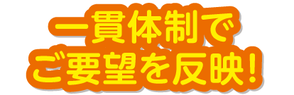 一貫体制でご要望を反映！