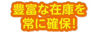 豊富な在庫を常に確保