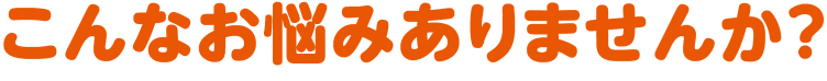こんな悩みありませんか？